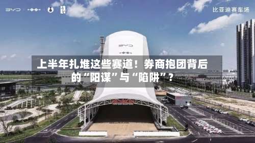 上半年扎堆这些赛道！券商抱团背后的“阳谋”与“陷阱	”？-第2张图片