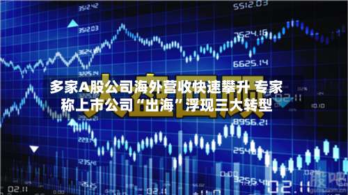 多家A股公司海外营收快速攀升 专家称上市公司“出海”浮现三大转型