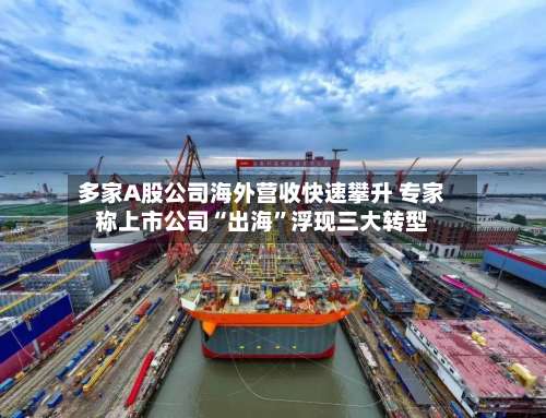 多家A股公司海外营收快速攀升 专家称上市公司“出海”浮现三大转型-第2张图片