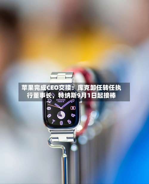 苹果完成CEO交接：库克卸任转任执行董事长	，特纳斯9月1日起接棒-第2张图片