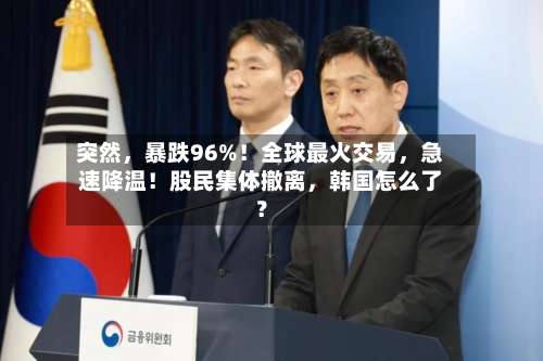 突然	，暴跌96%！全球最火交易，急速降温！股民集体撤离，韩国怎么了？-第3张图片