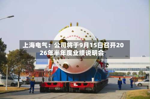 上海电气：公司将于9月15日召开2026年半年度业绩说明会