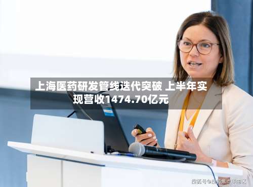 上海医药研发管线迭代突破 上半年实现营收1474.70亿元-第3张图片