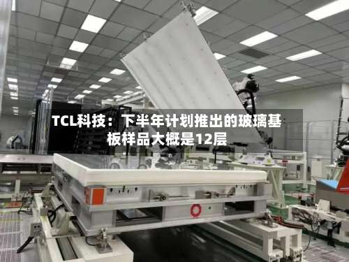 TCL科技：下半年计划推出的玻璃基板样品大概是12层-第1张图片