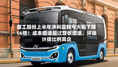 厦工股份上半年净利盈转亏大幅下降16倍！成本增速超过营收增速，坏账计提比例高企-第3张图片