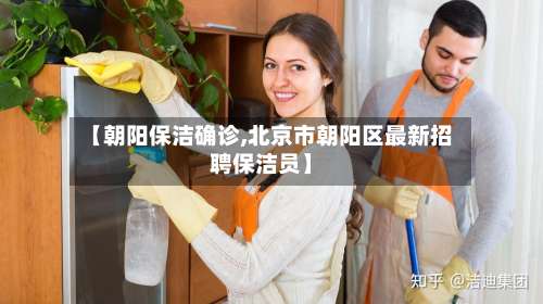 【朝阳保洁确诊,北京市朝阳区最新招聘保洁员】