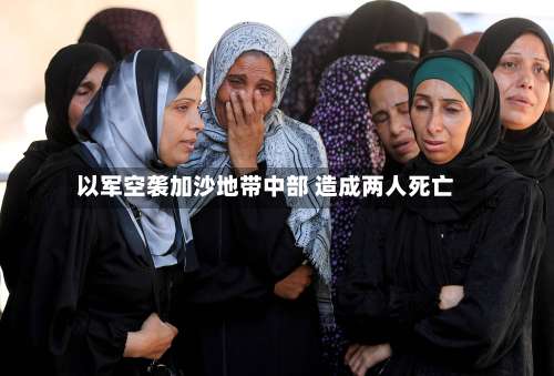 以军空袭加沙地带中部 造成两人死亡