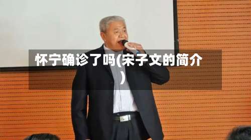 怀宁确诊了吗(宋子文的简介)