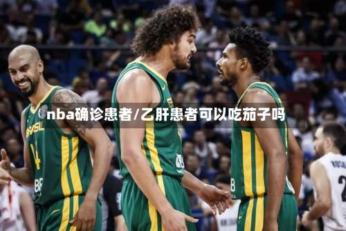 nba确诊患者/乙肝患者可以吃茄子吗-第3张图片