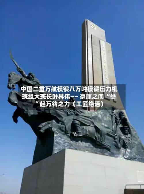 中国二重万航模锻八万吨模锻压力机班组大班长叶林伟—— 毫厘之间 “举”起万钧之力（工匠绝活）