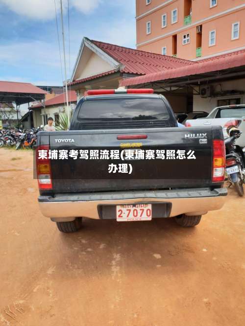 柬埔寨考驾照流程(柬埔寨驾照怎么办理)