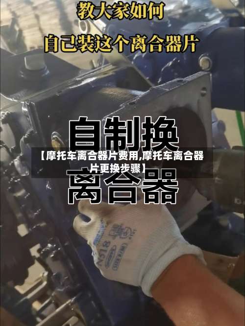 【摩托车离合器片费用,摩托车离合器片更换步骤】