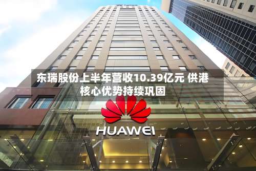 东瑞股份上半年营收10.39亿元 供港核心优势持续巩固