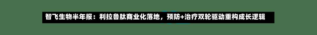 智飞生物半年报：利拉鲁肽商业化落地，预防+治疗双轮驱动重构成长逻辑