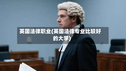 英国法律职业(英国法律专业比较好的大学)-第3张图片