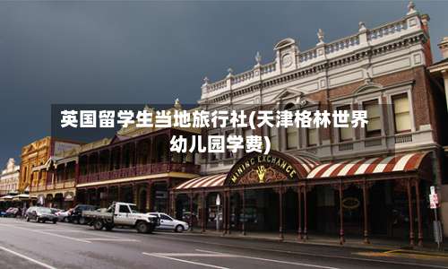 英国留学生当地旅行社(天津格林世界幼儿园学费)-第2张图片