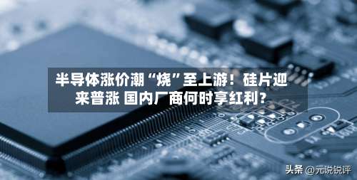 半导体涨价潮“烧”至上游！硅片迎来普涨 国内厂商何时享红利？-第2张图片
