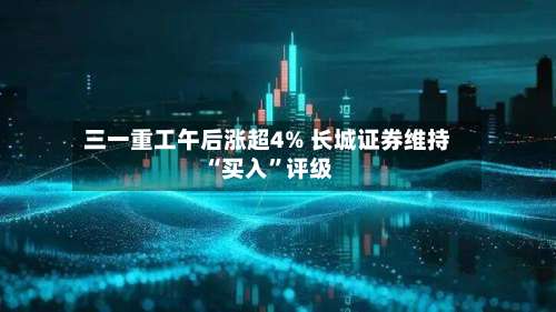 三一重工午后涨超4% 长城证券维持“买入	”评级-第2张图片