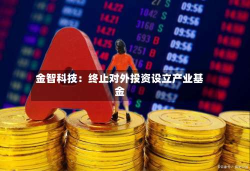 金智科技：终止对外投资设立产业基金-第2张图片