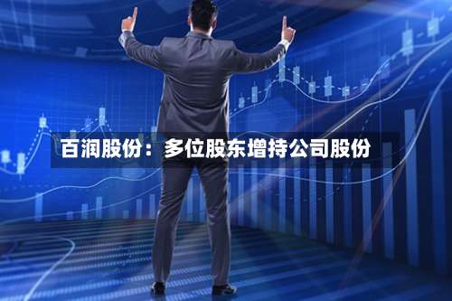 百润股份:多位股东增持公司股份-第2张图片