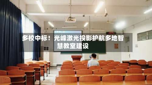 多校中标！光峰激光投影护航多地智慧教室建设-第1张图片