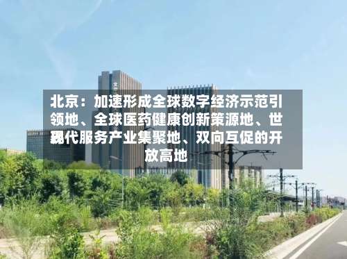 北京：加速形成全球数字经济示范引领地、全球医药健康创新策源地	、世界现代服务产业集聚地、双向互促的开放高地-第2张图片