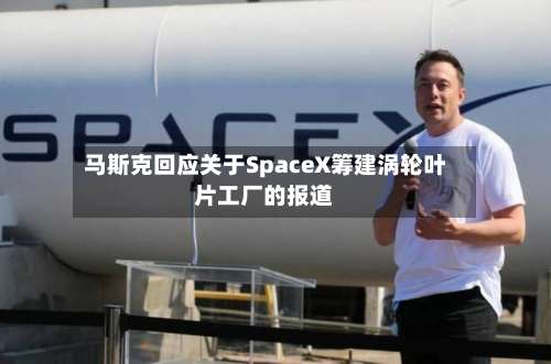 马斯克回应关于SpaceX筹建涡轮叶片工厂的报道
