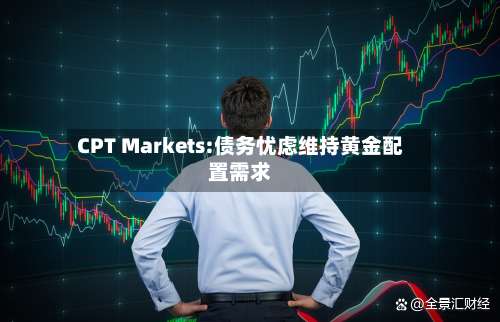 CPT Markets:债务忧虑维持黄金配置需求-第2张图片
