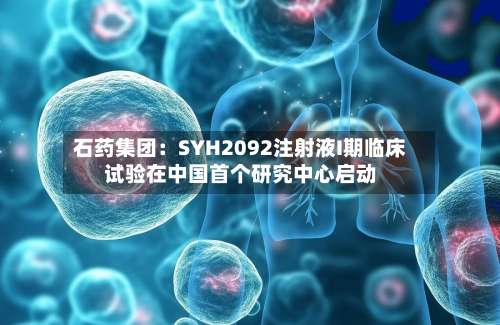 石药集团：SYH2092注射液I期临床试验在中国首个研究中心启动