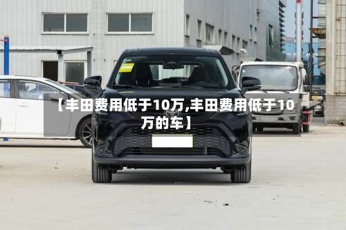 【丰田费用低于10万,丰田费用低于10万的车】-第3张图片