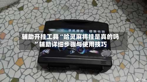 辅助开挂工具“哈灵麻将挂是真的吗”辅助详细步骤与使用技巧-第2张图片