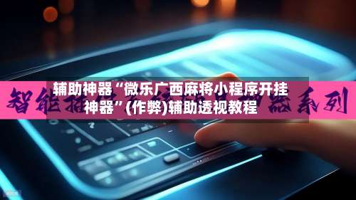 辅助神器“微乐广西麻将小程序开挂神器”(作弊)辅助透视教程-第3张图片
