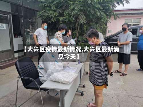 【大兴区疫情最新情况,大兴区最新消息今天】-第2张图片