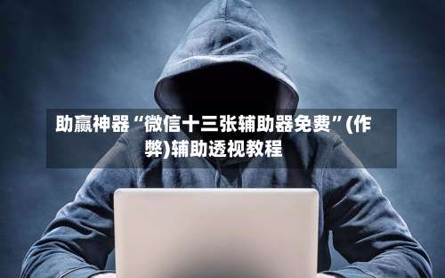 助赢神器“微信十三张辅助器免费	”(作弊)辅助透视教程-第2张图片