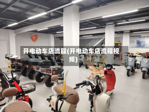 开电动车店流程(开电动车店流程视频)