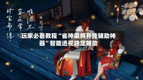 玩家必看教程“雀神麻将开挂辅助神器	”智能透视稳定辅助-第2张图片