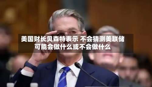 美国财长贝森特表示 不会猜测美联储可能会做什么或不会做什么