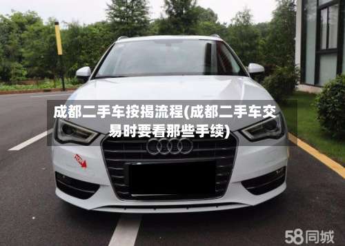 成都二手车按揭流程(成都二手车交易时要看那些手续)