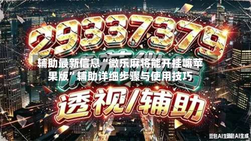 辅助最新信息“微乐麻将能开挂嘛苹果版”辅助详细步骤与使用技巧-第3张图片