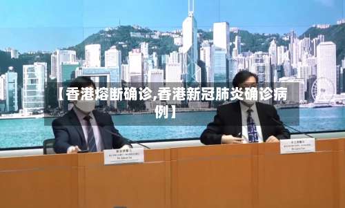 【香港熔断确诊,香港新冠肺炎确诊病例】-第3张图片