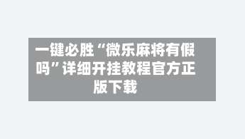 一键必胜“微乐麻将有假吗”详细开挂教程官方正版下载-第2张图片
