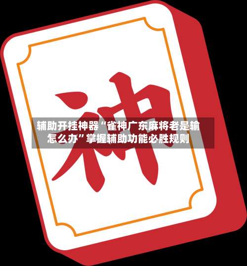 辅助开挂神器“雀神广东麻将老是输怎么办”掌握辅助功能必胜规则