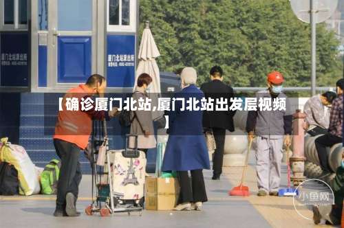 【确诊厦门北站,厦门北站出发层视频】-第2张图片