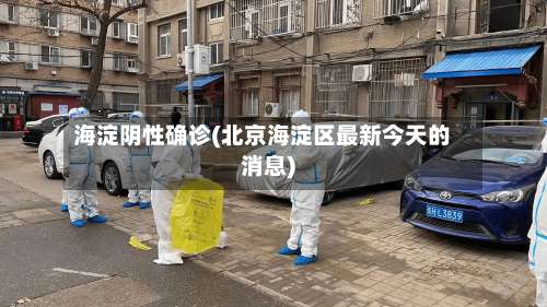 海淀阴性确诊(北京海淀区最新今天的消息)-第2张图片