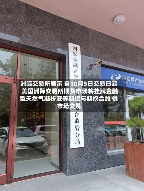 洲际交易所表示 自10月5日交易日起 美国洲际交易所期货市场将挂牌金融型天然气凝析液等期货与期权合约 供市场交易