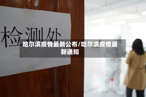 哈尔滨疫情最新公布/哈尔滨疫情最新通知
