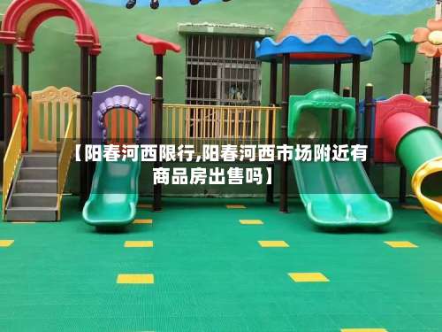 【阳春河西限行,阳春河西市场附近有商品房出售吗】