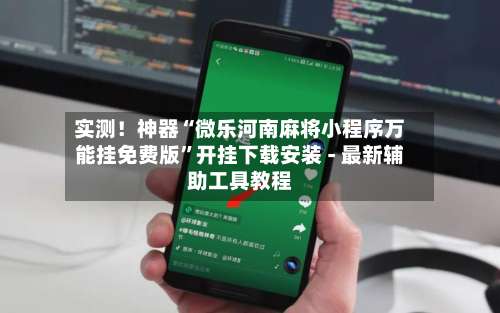 实测！神器“微乐河南麻将小程序万能挂免费版”开挂下载安装 - 最新辅助工具教程-第2张图片