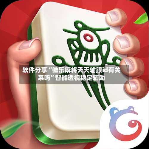 软件分享“微乐麻将天天输跟id有关系吗”智能透视稳定辅助