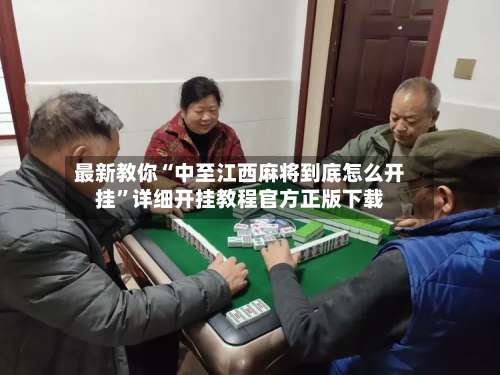 最新教你“中至江西麻将到底怎么开挂”详细开挂教程官方正版下载-第3张图片